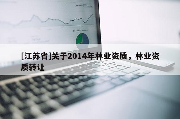 [江蘇省]關(guān)于2014年林業(yè)資質(zhì)，林業(yè)資質(zhì)轉(zhuǎn)讓