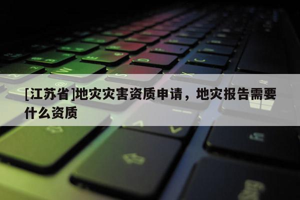[江蘇省]地災(zāi)災(zāi)害資質(zhì)申請，地災(zāi)報告需要什么資質(zhì)