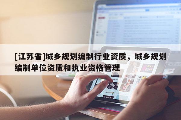 [江蘇省]城鄉(xiāng)規(guī)劃編制行業(yè)資質(zhì)，城鄉(xiāng)規(guī)劃編制單位資質(zhì)和執(zhí)業(yè)資格管理