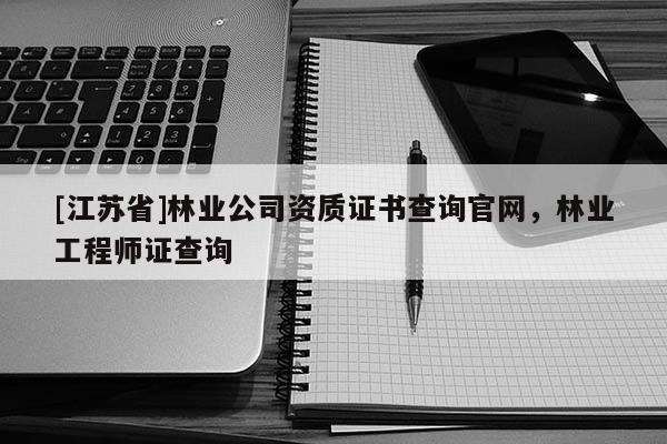 [江蘇省]林業(yè)公司資質(zhì)證書查詢官網(wǎng)，林業(yè)工程師證查詢
