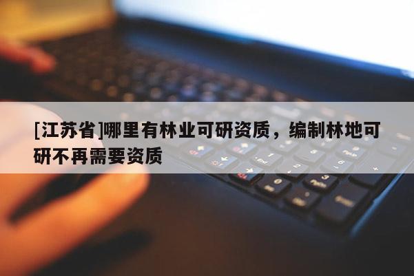 [江蘇省]哪里有林業(yè)可研資質(zhì)，編制林地可研不再需要資質(zhì)