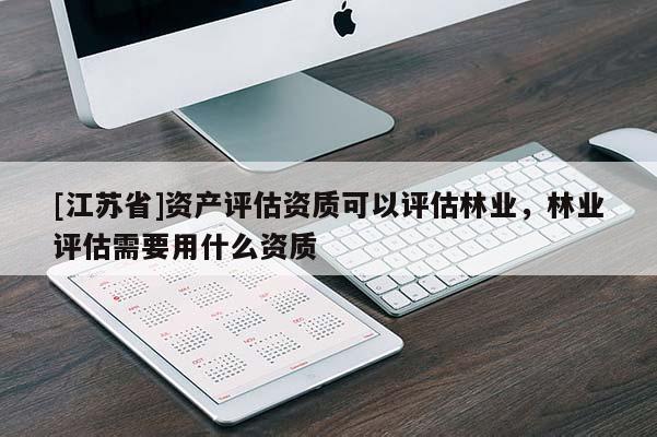 [江蘇省]資產(chǎn)評估資質(zhì)可以評估林業(yè)，林業(yè)評估需要用什么資質(zhì)