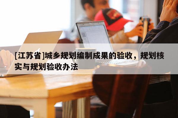 [江蘇省]城鄉(xiāng)規(guī)劃編制成果的驗收，規(guī)劃核實與規(guī)劃驗收辦法