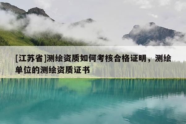 [江蘇省]測(cè)繪資質(zhì)如何考核合格證明，測(cè)繪單位的測(cè)繪資質(zhì)證書