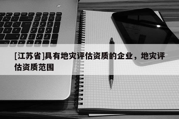 [江蘇省]具有地災(zāi)評(píng)估資質(zhì)的企業(yè)，地災(zāi)評(píng)估資質(zhì)范圍