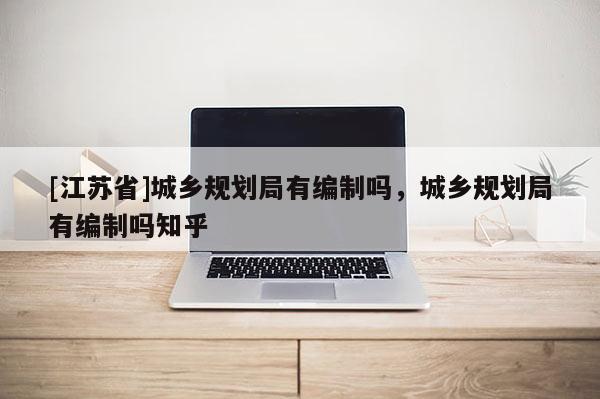 [江蘇省]城鄉(xiāng)規(guī)劃局有編制嗎，城鄉(xiāng)規(guī)劃局有編制嗎知乎