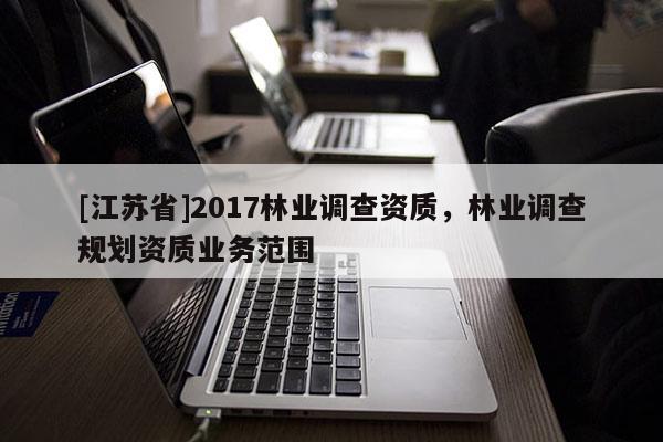 [江蘇省]2017林業(yè)調(diào)查資質(zhì)，林業(yè)調(diào)查規(guī)劃資質(zhì)業(yè)務(wù)范圍