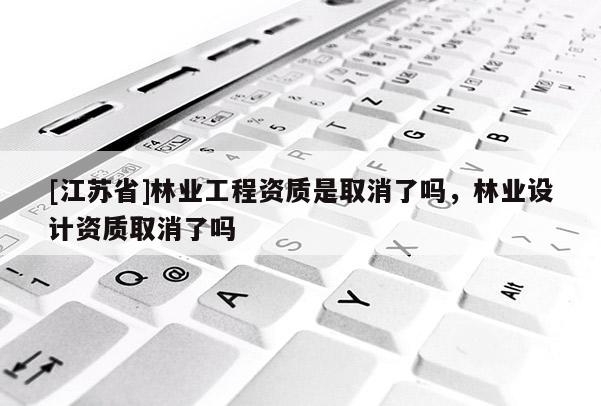 [江蘇省]林業(yè)工程資質(zhì)是取消了嗎，林業(yè)設(shè)計(jì)資質(zhì)取消了嗎