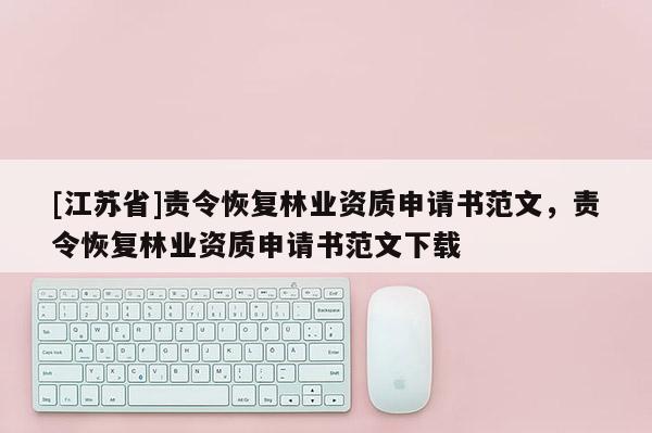 [江蘇省]責(zé)令恢復(fù)林業(yè)資質(zhì)申請書范文，責(zé)令恢復(fù)林業(yè)資質(zhì)申請書范文下載