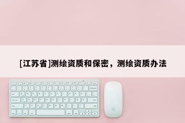 [江蘇省]測繪資質(zhì)和保密，測繪資質(zhì)辦法