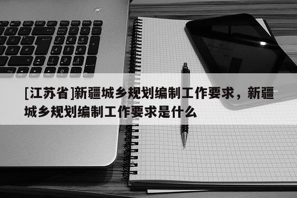 [江蘇省]新疆城鄉(xiāng)規(guī)劃編制工作要求，新疆城鄉(xiāng)規(guī)劃編制工作要求是什么