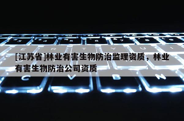 [江蘇省]林業(yè)有害生物防治監(jiān)理資質(zhì)，林業(yè)有害生物防治公司資質(zhì)