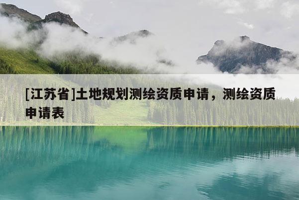 [江蘇省]土地規(guī)劃測繪資質申請，測繪資質申請表