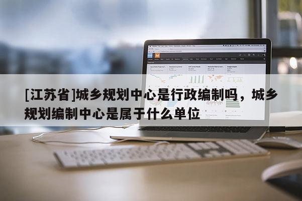 [江蘇省]城鄉(xiāng)規(guī)劃中心是行政編制嗎，城鄉(xiāng)規(guī)劃編制中心是屬于什么單位