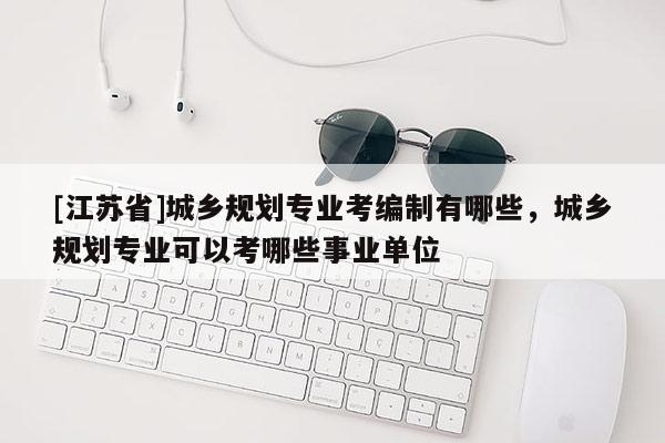 [江蘇省]城鄉(xiāng)規(guī)劃專業(yè)考編制有哪些，城鄉(xiāng)規(guī)劃專業(yè)可以考哪些事業(yè)單位