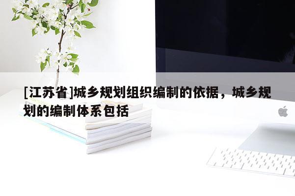 [江蘇省]城鄉(xiāng)規(guī)劃組織編制的依據(jù)，城鄉(xiāng)規(guī)劃的編制體系包括