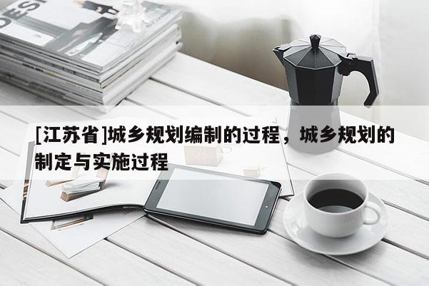 [江蘇省]城鄉(xiāng)規(guī)劃編制的過(guò)程，城鄉(xiāng)規(guī)劃的制定與實(shí)施過(guò)程