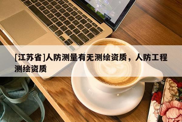 [江蘇省]人防測量有無測繪資質(zhì)，人防工程測繪資質(zhì)