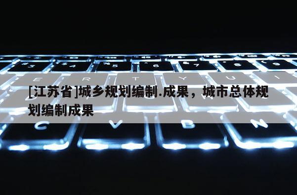 [江蘇省]城鄉(xiāng)規(guī)劃編制.成果，城市總體規(guī)劃編制成果
