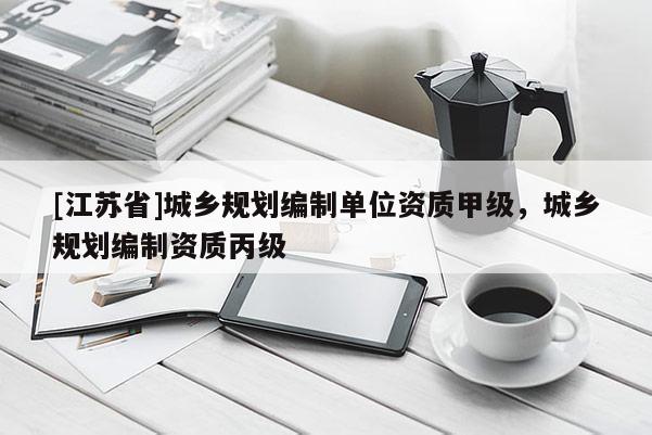 [江蘇省]城鄉(xiāng)規(guī)劃編制單位資質(zhì)甲級，城鄉(xiāng)規(guī)劃編制資質(zhì)丙級