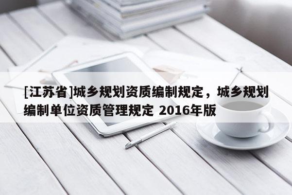 [江蘇省]城鄉(xiāng)規(guī)劃資質(zhì)編制規(guī)定，城鄉(xiāng)規(guī)劃編制單位資質(zhì)管理規(guī)定 2016年版