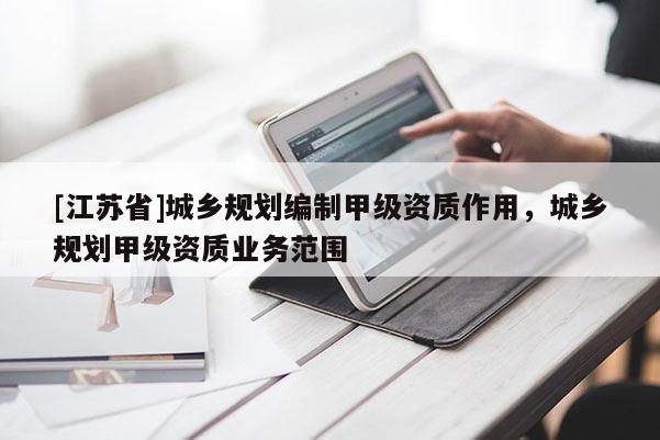 [江蘇省]城鄉(xiāng)規(guī)劃編制甲級(jí)資質(zhì)作用，城鄉(xiāng)規(guī)劃甲級(jí)資質(zhì)業(yè)務(wù)范圍
