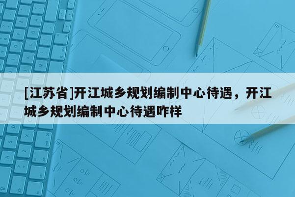 [江蘇省]開江城鄉(xiāng)規(guī)劃編制中心待遇，開江城鄉(xiāng)規(guī)劃編制中心待遇咋樣