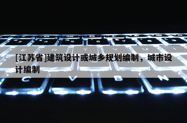 [江蘇省]建筑設(shè)計(jì)或城鄉(xiāng)規(guī)劃編制，城市設(shè)計(jì)編制
