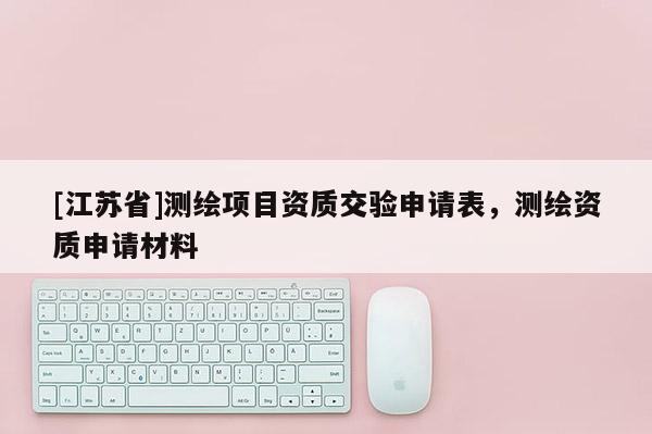[江蘇省]測繪項目資質(zhì)交驗申請表，測繪資質(zhì)申請材料