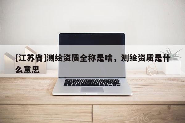 [江蘇省]測(cè)繪資質(zhì)全稱(chēng)是啥，測(cè)繪資質(zhì)是什么意思