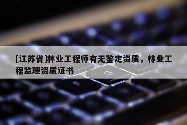 [江蘇省]林業(yè)工程師有無鑒定資質(zhì)，林業(yè)工程監(jiān)理資質(zhì)證書