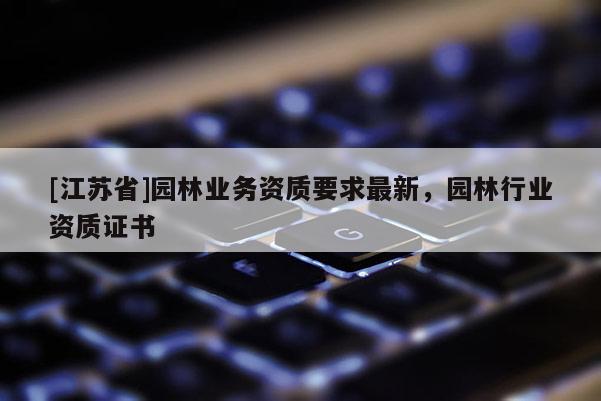 [江蘇省]園林業(yè)務(wù)資質(zhì)要求最新，園林行業(yè)資質(zhì)證書