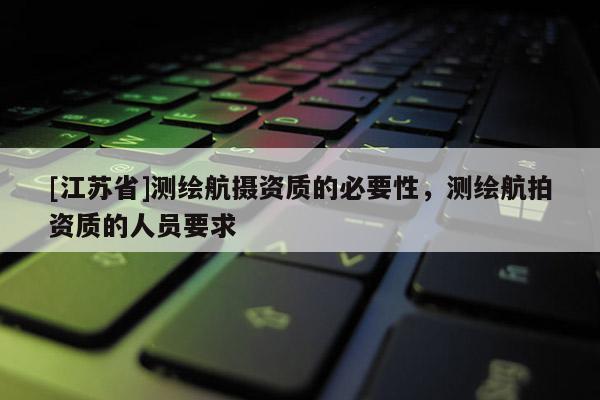 [江蘇省]測(cè)繪航攝資質(zhì)的必要性，測(cè)繪航拍資質(zhì)的人員要求