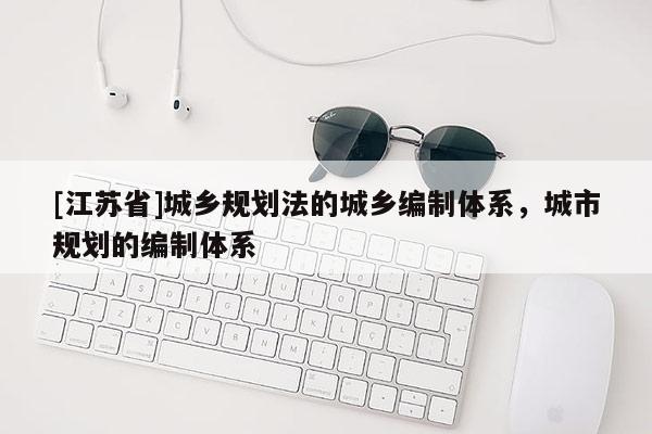 [江蘇省]城鄉(xiāng)規(guī)劃法的城鄉(xiāng)編制體系，城市規(guī)劃的編制體系