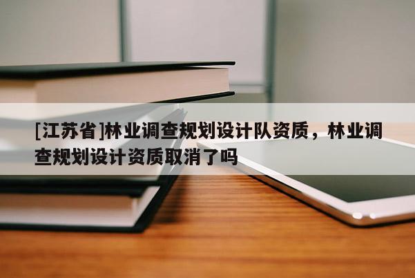 [江蘇省]林業(yè)調(diào)查規(guī)劃設(shè)計隊資質(zhì)，林業(yè)調(diào)查規(guī)劃設(shè)計資質(zhì)取消了嗎