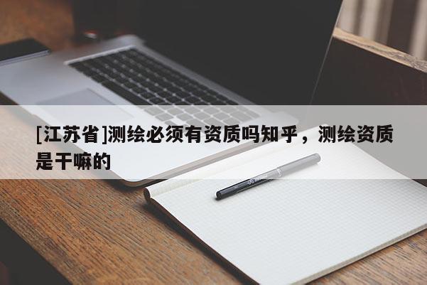 [江蘇省]測(cè)繪必須有資質(zhì)嗎知乎，測(cè)繪資質(zhì)是干嘛的