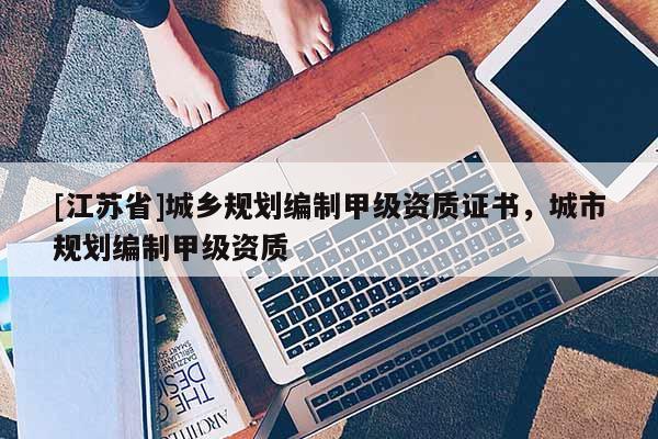 [江蘇省]城鄉(xiāng)規(guī)劃編制甲級資質(zhì)證書，城市規(guī)劃編制甲級資質(zhì)