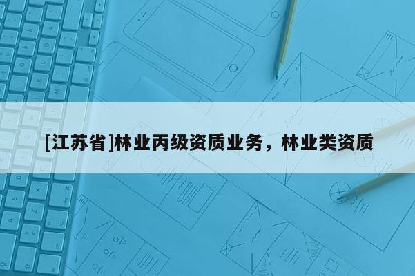 [江蘇省]林業(yè)丙級資質(zhì)業(yè)務(wù)，林業(yè)類資質(zhì)