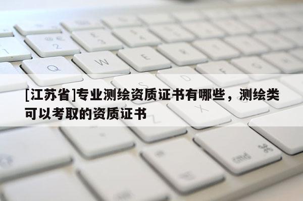 [江蘇省]專業(yè)測繪資質(zhì)證書有哪些，測繪類可以考取的資質(zhì)證書
