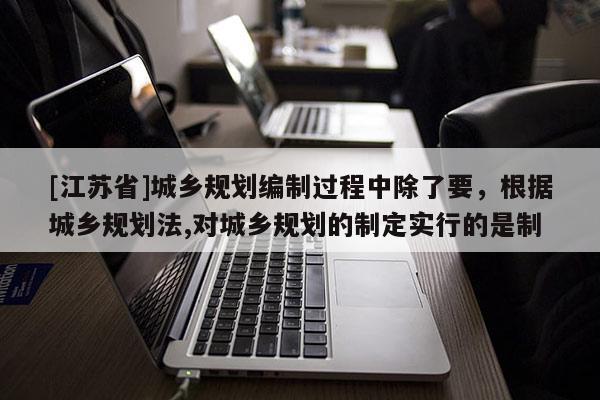 [江蘇省]城鄉(xiāng)規(guī)劃編制過程中除了要，根據(jù)城鄉(xiāng)規(guī)劃法,對城鄉(xiāng)規(guī)劃的制定實行的是制
