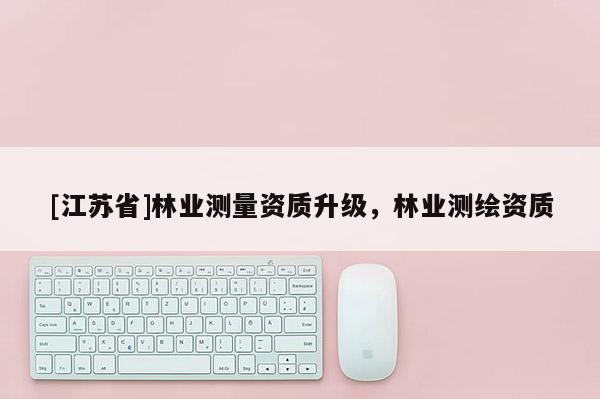 [江蘇省]林業(yè)測量資質(zhì)升級，林業(yè)測繪資質(zhì)