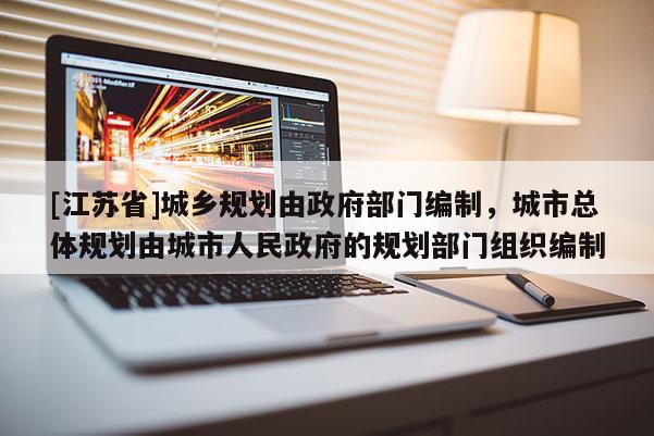[江蘇省]城鄉(xiāng)規(guī)劃由政府部門編制，城市總體規(guī)劃由城市人民政府的規(guī)劃部門組織編制
