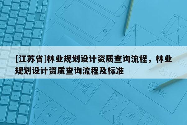 [江蘇省]林業(yè)規(guī)劃設(shè)計(jì)資質(zhì)查詢流程，林業(yè)規(guī)劃設(shè)計(jì)資質(zhì)查詢流程及標(biāo)準(zhǔn)