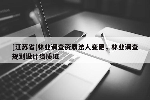 [江蘇省]林業(yè)調(diào)查資質(zhì)法人變更，林業(yè)調(diào)查規(guī)劃設(shè)計(jì)資質(zhì)證