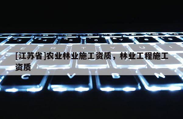 [江蘇省]農(nóng)業(yè)林業(yè)施工資質(zhì)，林業(yè)工程施工資質(zhì)