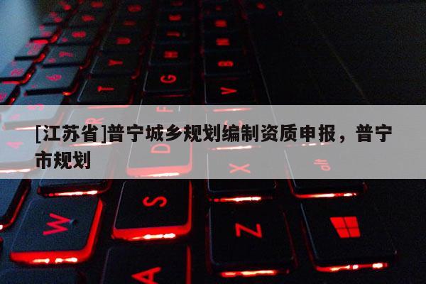 [江蘇省]普寧城鄉(xiāng)規(guī)劃編制資質(zhì)申報(bào)，普寧市規(guī)劃