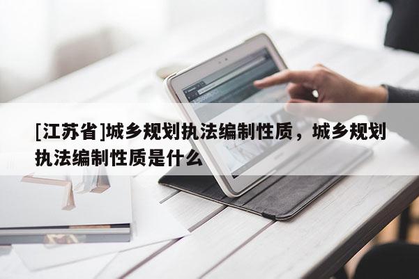 [江蘇省]城鄉(xiāng)規(guī)劃執(zhí)法編制性質(zhì)，城鄉(xiāng)規(guī)劃執(zhí)法編制性質(zhì)是什么