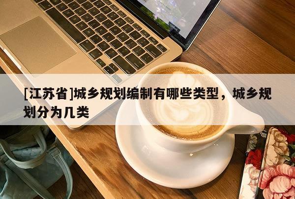 [江蘇省]城鄉(xiāng)規(guī)劃編制有哪些類型，城鄉(xiāng)規(guī)劃分為幾類