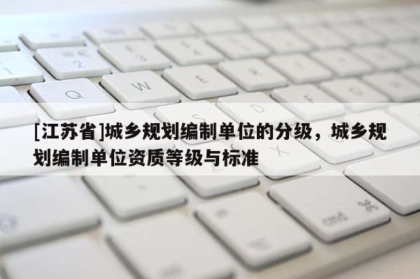 [江蘇省]城鄉(xiāng)規(guī)劃編制單位的分級，城鄉(xiāng)規(guī)劃編制單位資質(zhì)等級與標(biāo)準(zhǔn)