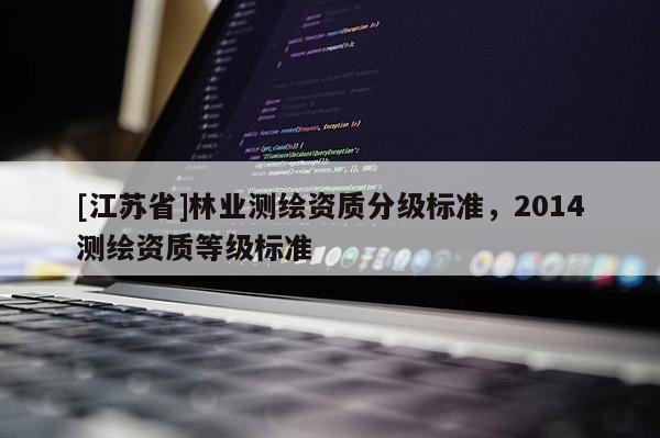 [江蘇省]林業(yè)測(cè)繪資質(zhì)分級(jí)標(biāo)準(zhǔn)，2014測(cè)繪資質(zhì)等級(jí)標(biāo)準(zhǔn)